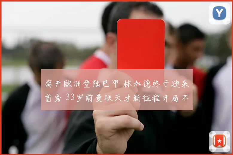 离开欧洲登陆巴甲 林加德终于迎来首秀 33岁前曼联天才新征程开局不利