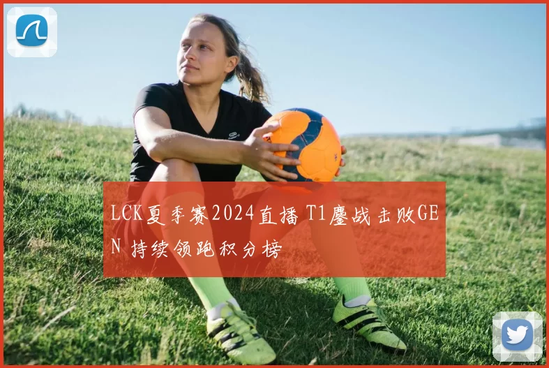 LCK夏季赛2024直播 T1鏖战击败GEN 持续领跑积分榜