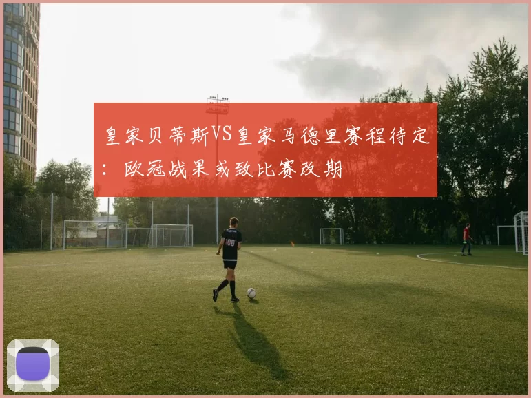 皇家贝蒂斯VS皇家马德里赛程待定：欧冠战果或致比赛改期