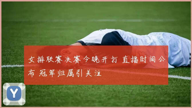 女排联赛决赛今晚开打 直播时间公布 冠军归属引关注