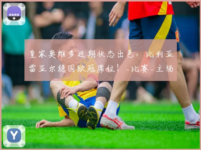 皇家奥维多近期状态出色，比利亚雷亚尔稳固欧冠席位！_比赛_主场_西甲联赛