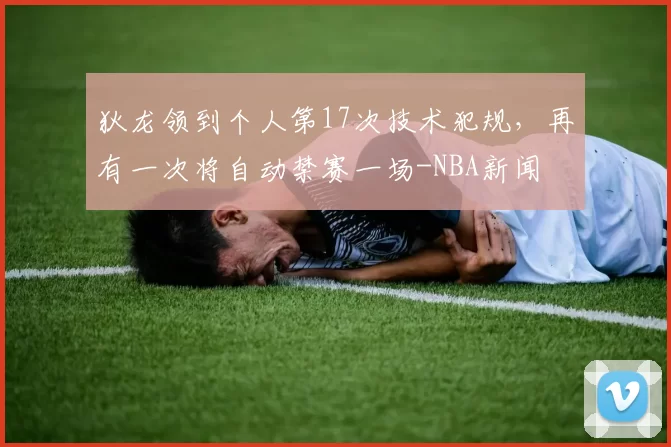 狄龙领到个人第17次技术犯规,再有一次将自动禁赛一场-NBA新闻