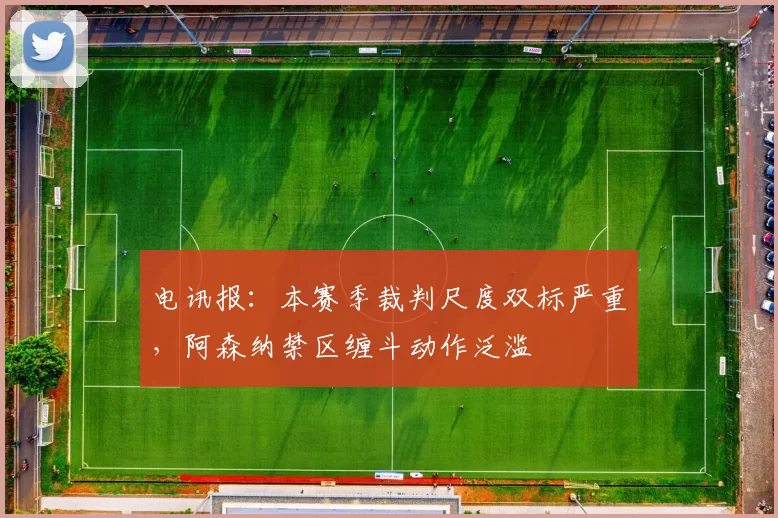 电讯报:本赛季裁判尺度双标严重,阿森纳禁区缠斗动作泛滥