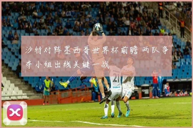 沙特对阵墨西哥世界杯前瞻 两队争夺小组出线关键一战