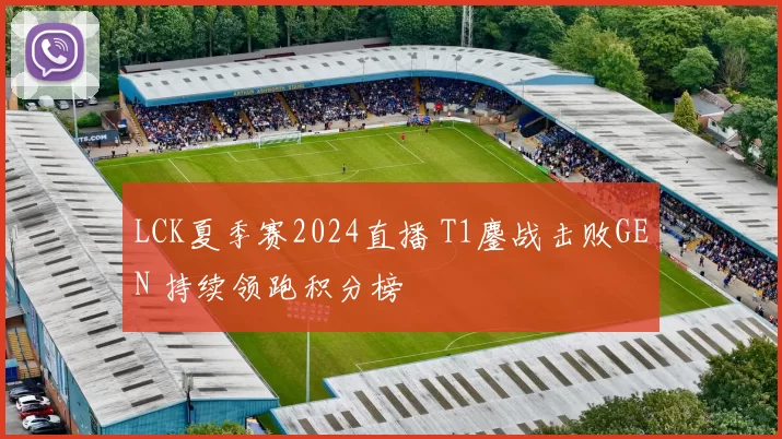 LCK夏季赛2024直播 T1鏖战击败GEN 持续领跑积分榜