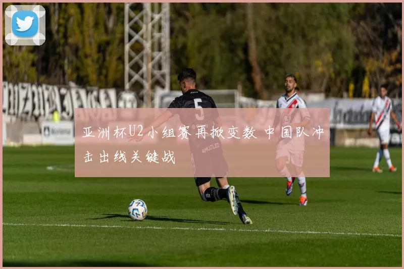 亚洲杯U2小组赛再掀变数 中国队冲击出线关键战