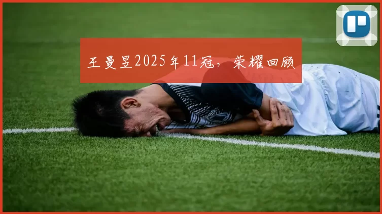 王曼昱2025年11冠，荣耀回顾​