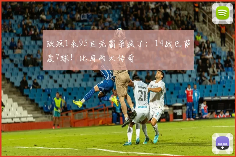 欧冠1米95巨无霸杀疯了:14战巴萨轰7球!比肩两大传奇