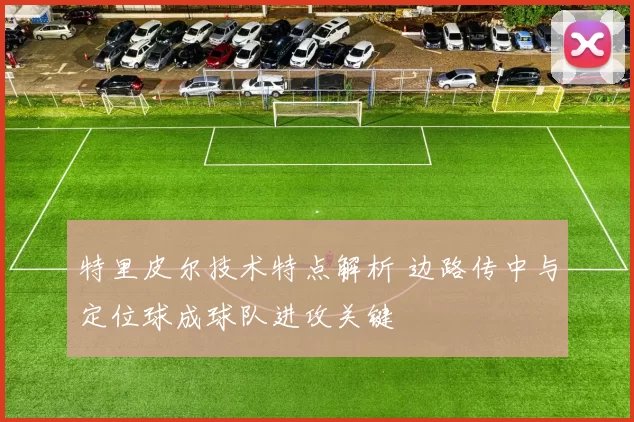 特里皮尔技术特点解析 边路传中与定位球成球队进攻关键