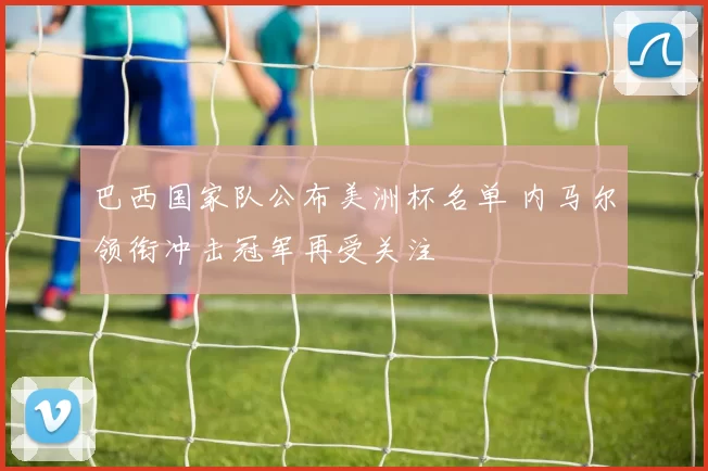 巴西国家队公布美洲杯名单 内马尔领衔冲击冠军再受关注