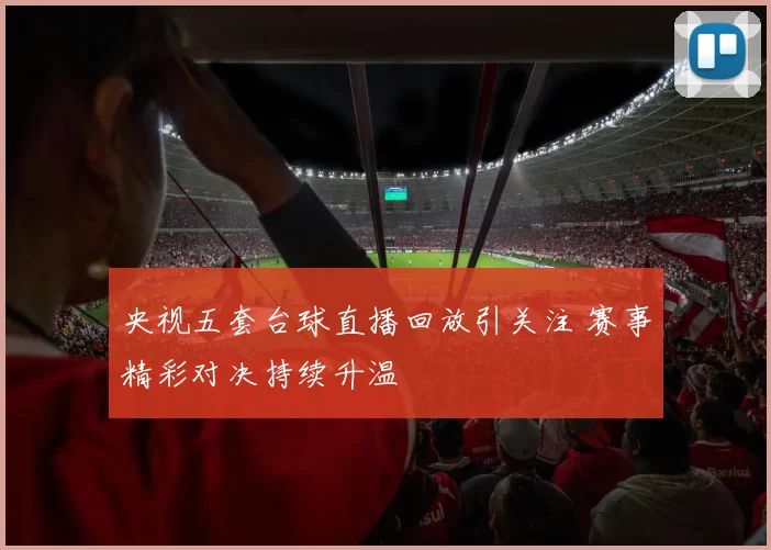 央视五套台球直播回放引关注 赛事精彩对决持续升温
