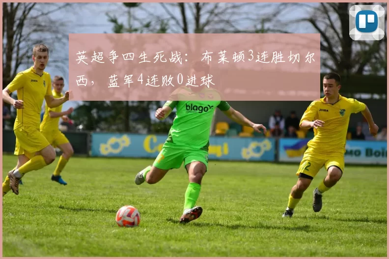 英超争四生死战：布莱顿3连胜切尔西，蓝军4连败0进球