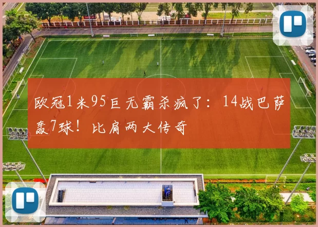 欧冠1米95巨无霸杀疯了:14战巴萨轰7球!比肩两大传奇