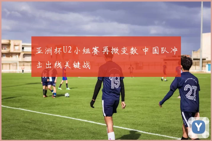 亚洲杯U2小组赛再掀变数 中国队冲击出线关键战