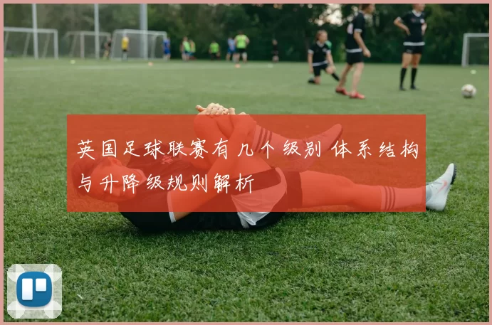 英国足球联赛有几个级别 体系结构与升降级规则解析