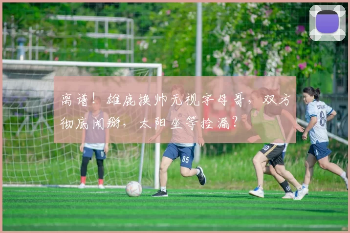 离谱！雄鹿换帅无视字母哥，双方彻底闹掰，太阳坐等捡漏？