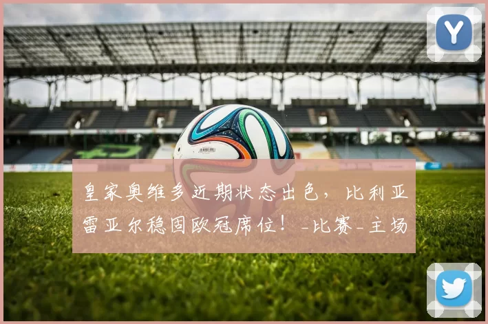 皇家奥维多近期状态出色，比利亚雷亚尔稳固欧冠席位！_比赛_主场_西甲联赛