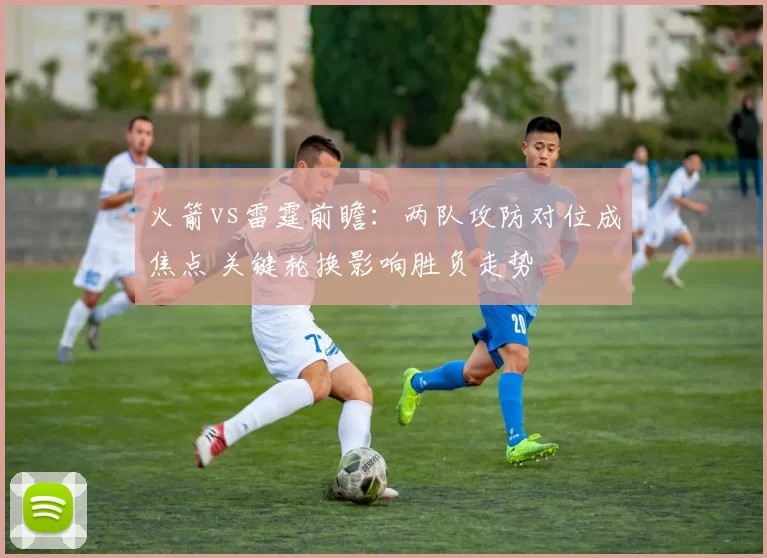 火箭vs雷霆前瞻：两队攻防对位成焦点 关键轮换影响胜负走势