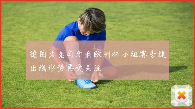德国力克匈牙利欧洲杯小组赛告捷出线形势再受关注