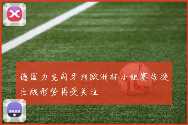 德国力克匈牙利欧洲杯小组赛告捷出线形势再受关注
