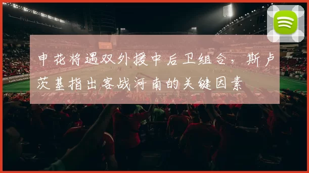 申花将遇双外援中后卫组合，斯卢茨基指出客战河南的关键因素