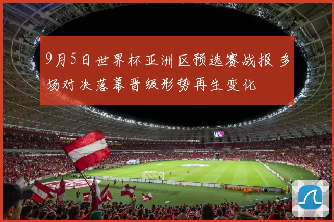 9月5日世界杯亚洲区预选赛战报 多场对决落幕晋级形势再生变化