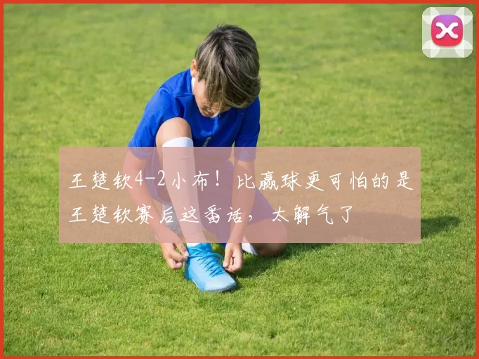 王楚钦4-2小布!比赢球更可怕的是王楚钦赛后这番话,太解气了