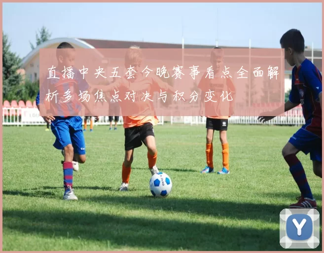 直播中央五套今晚赛事看点全面解析多场焦点对决与积分变化