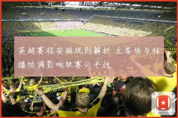 英超赛程安排规则解析 主客场与转播协调影响联赛公平性