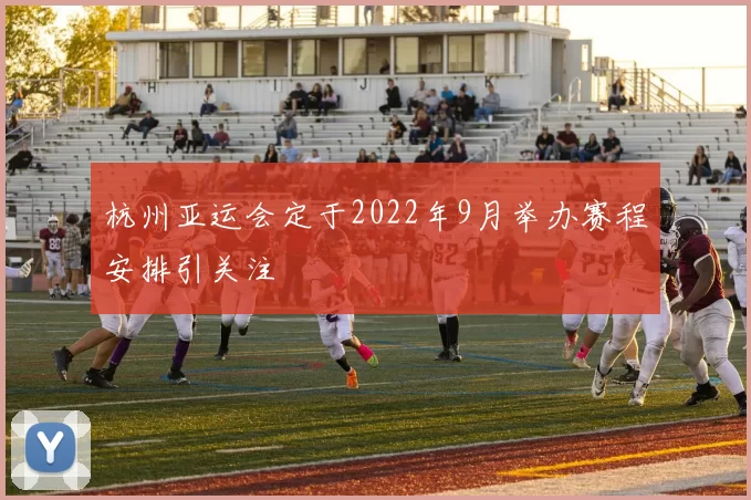 杭州亚运会定于2022年9月举办赛程安排引关注