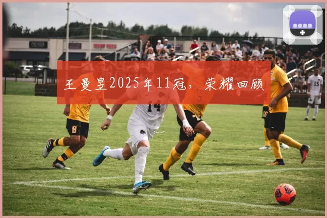 王曼昱2025年11冠，荣耀回顾​