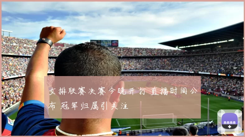 女排联赛决赛今晚开打 直播时间公布 冠军归属引关注