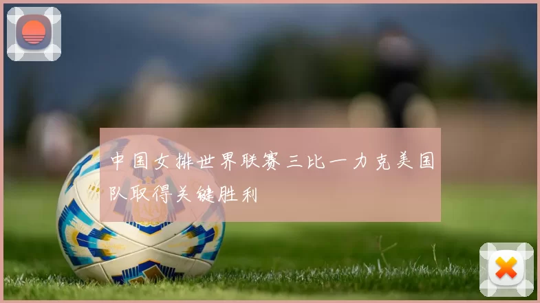 中国女排世界联赛三比一力克美国队取得关键胜利