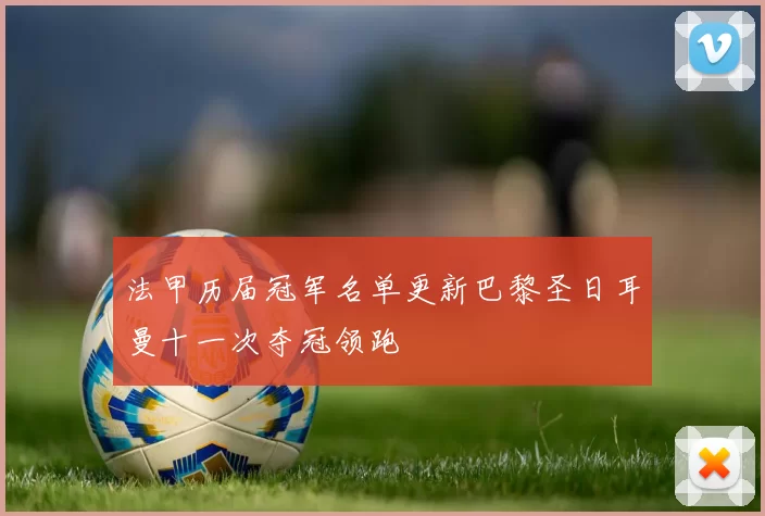 法甲历届冠军名单更新巴黎圣日耳曼十一次夺冠领跑